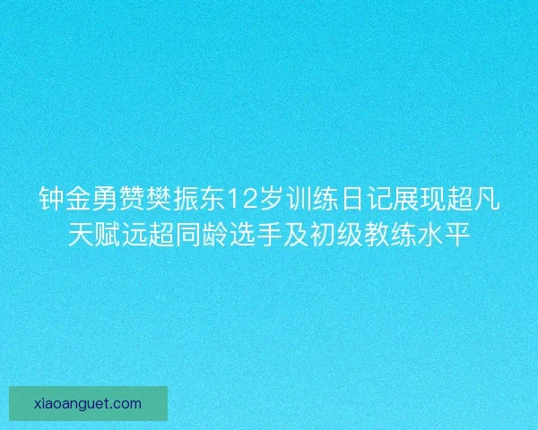 钟金勇赞樊振东12岁训练日记展现超凡天赋远超同龄选手及初级教练水平