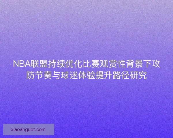 NBA联盟持续优化比赛观赏性背景下攻防节奏与球迷体验提升路径研究