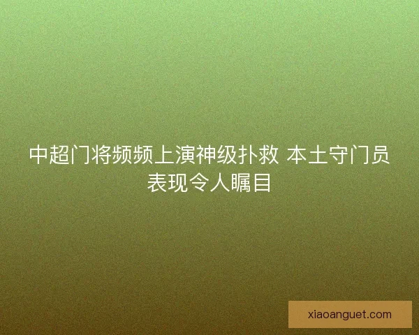 中超门将频频上演神级扑救 本土守门员表现令人瞩目