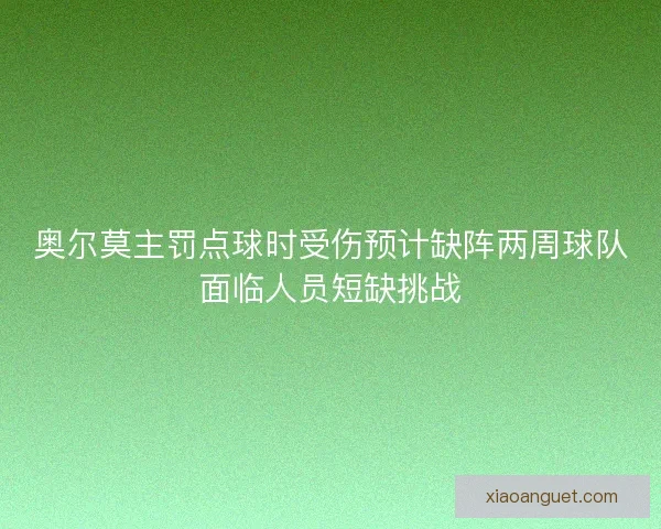 奥尔莫主罚点球时受伤预计缺阵两周球队面临人员短缺挑战
