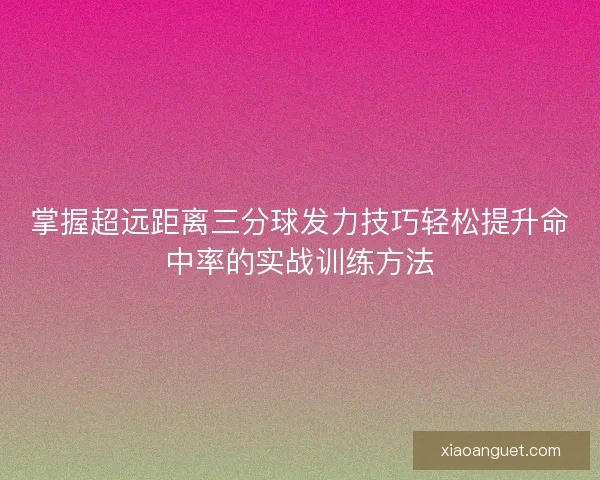 掌握超远距离三分球发力技巧轻松提升命中率的实战训练方法