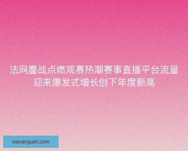 法网鏖战点燃观赛热潮赛事直播平台流量迎来爆发式增长创下年度新高
