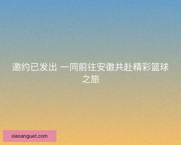 邀约已发出 一同前往安徽共赴精彩篮球之旅