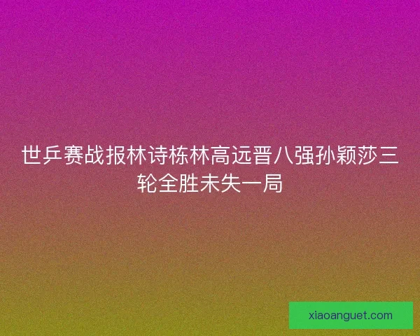世乒赛战报林诗栋林高远晋八强孙颖莎三轮全胜未失一局