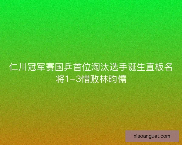 仁川冠军赛国乒首位淘汰选手诞生直板名将1-3惜败林昀儒